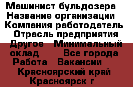 Машинист бульдозера › Название организации ­ Компания-работодатель › Отрасль предприятия ­ Другое › Минимальный оклад ­ 1 - Все города Работа » Вакансии   . Красноярский край,Красноярск г.